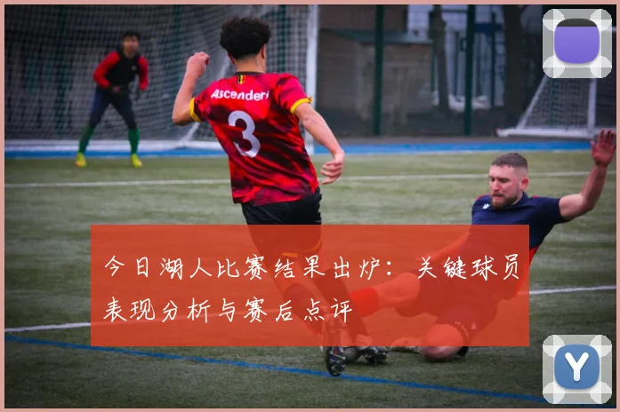 今日湖人比赛结果出炉：关键球员表现分析与赛后点评