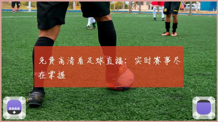 免费高清看足球直播：实时赛事尽在掌握