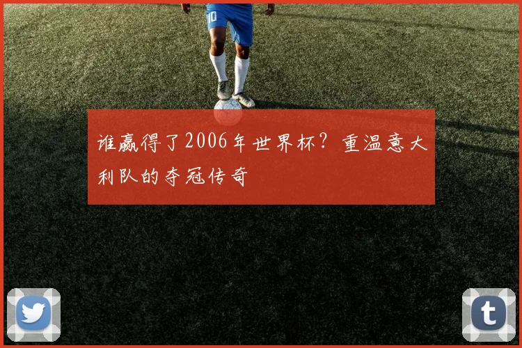 谁赢得了2006年世界杯？重温意大利队的夺冠传奇