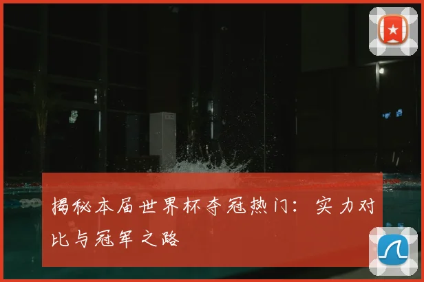 揭秘本届世界杯夺冠热门：实力对比与冠军之路