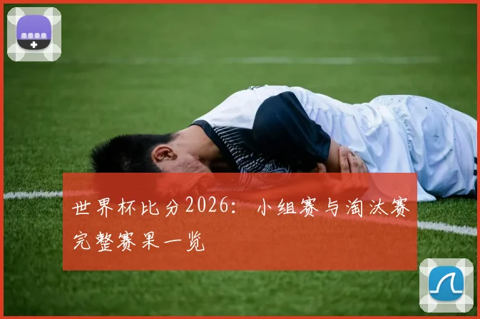世界杯比分2026：小组赛与淘汰赛完整赛果一览