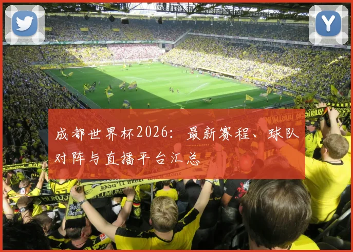成都世界杯2026：最新赛程、球队对阵与直播平台汇总