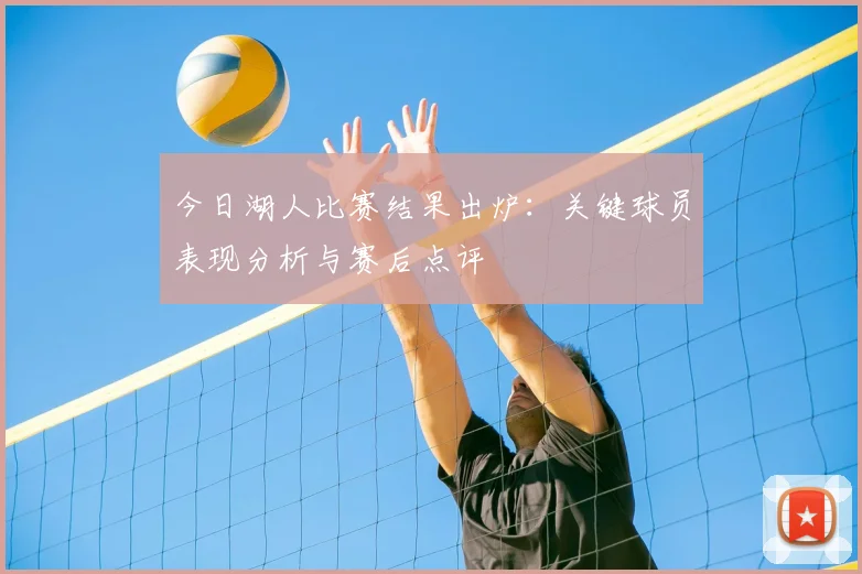 今日湖人比赛结果出炉：关键球员表现分析与赛后点评