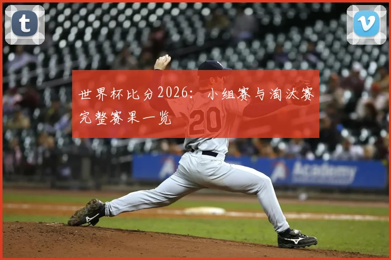 世界杯比分2026：小组赛与淘汰赛完整赛果一览