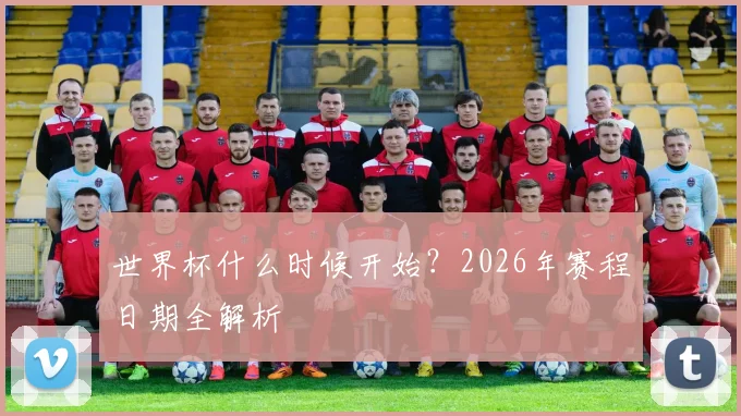 世界杯什么时候开始？2026年赛程日期全解析