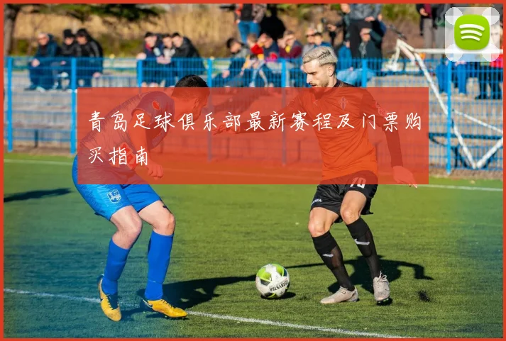 青岛足球俱乐部最新赛程及门票购买指南