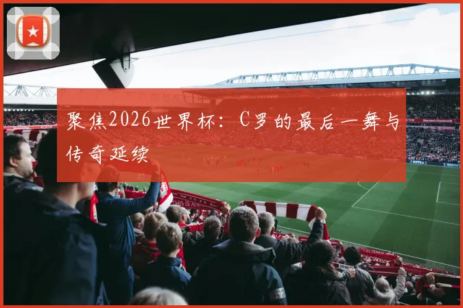 聚焦2026世界杯：C罗的最后一舞与传奇延续