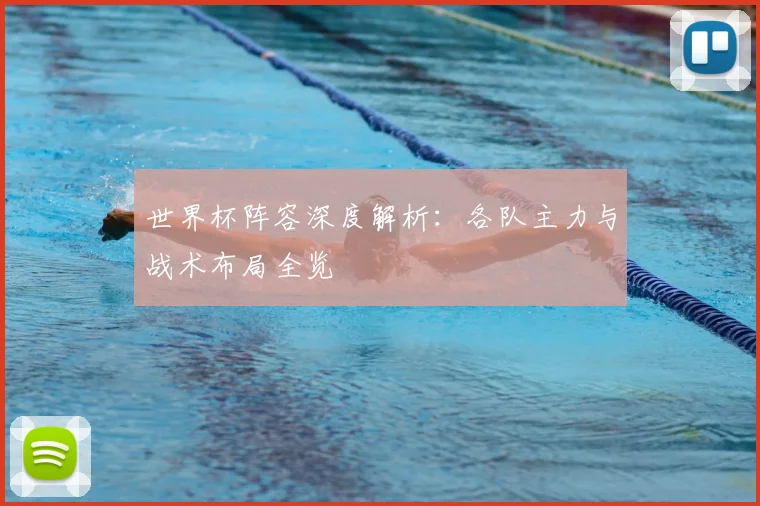 世界杯阵容深度解析：各队主力与战术布局全览