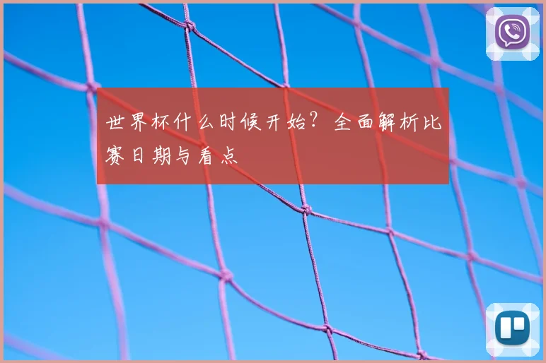 世界杯什么时候开始？全面解析比赛日期与看点