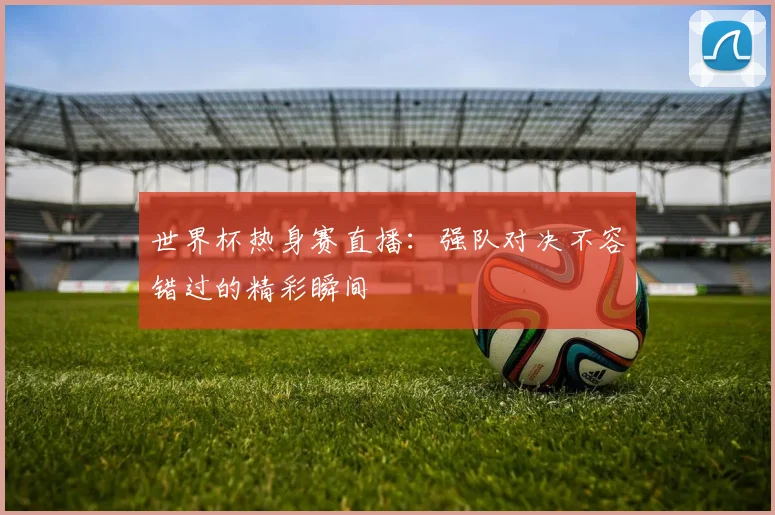 世界杯热身赛直播：强队对决不容错过的精彩瞬间