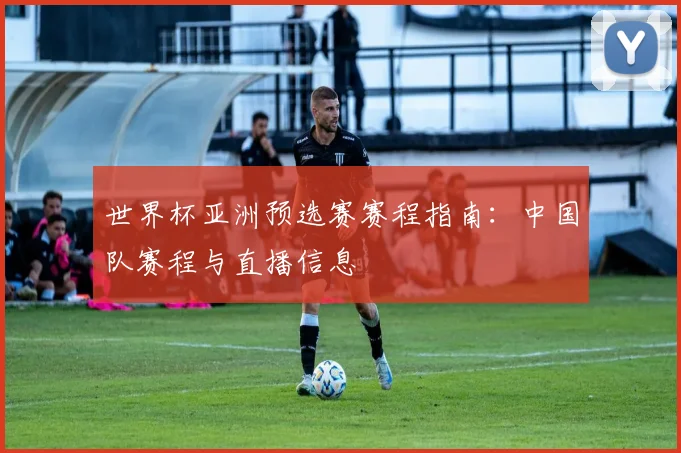 世界杯亚洲预选赛赛程指南：中国队赛程与直播信息