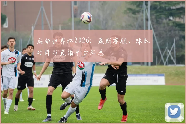 成都世界杯2026：最新赛程、球队对阵与直播平台汇总