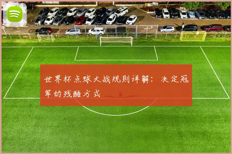 世界杯点球大战规则详解：决定冠军的残酷方式